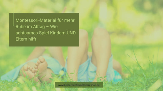 Montessori Material für mehr Ruhe im Alltag - Wie achtsames Spiel Kindern und Eltern hilft Kunterbunte Spielideen